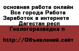 основная работа онлайн - Все города Работа » Заработок в интернете   . Дагестан респ.,Геологоразведка п.